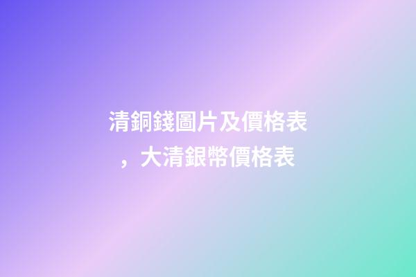 清銅錢圖片及價格表，大清銀幣價格表